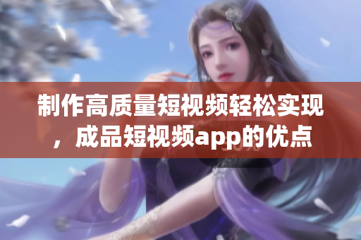 制作高质量短视频轻松实现，成品短视频app的优点