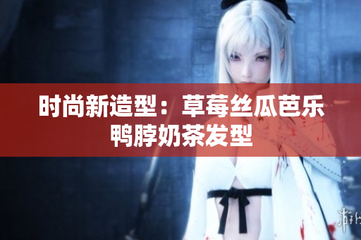 时尚新造型：草莓丝瓜芭乐鸭脖奶茶发型