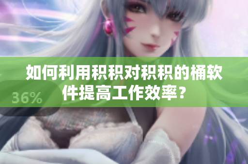 如何利用积积对积积的桶软件提高工作效率？