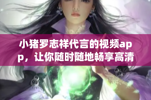 小猪罗志祥代言的视频app，让你随时随地畅享高清影视