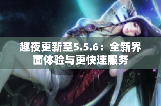 趣夜更新至5.5.6：全新界面体验与更快速服务