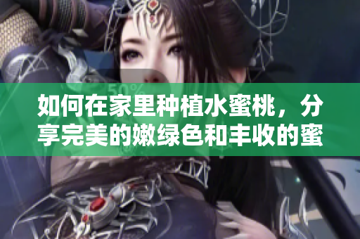 如何在家里种植水蜜桃，分享完美的嫩绿色和丰收的蜜桃果实