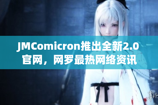 JMComicron推出全新2.0官网，网罗最热网络资讯