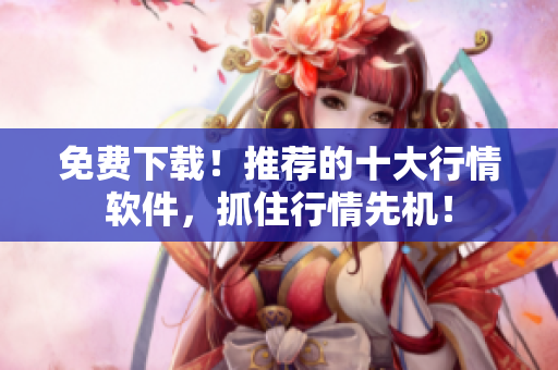 免费下载！推荐的十大行情软件，抓住行情先机！