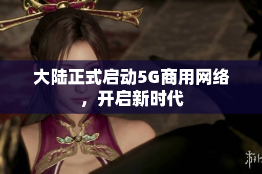 大陆正式启动5G商用网络，开启新时代