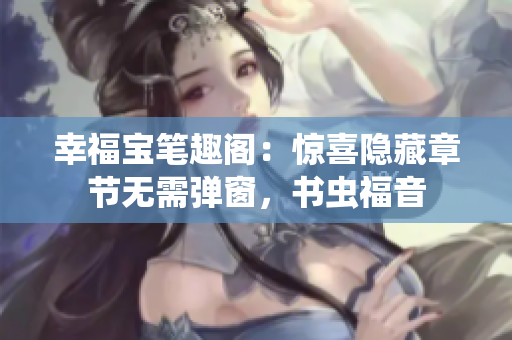 幸福宝笔趣阁：惊喜隐藏章节无需弹窗，书虫福音