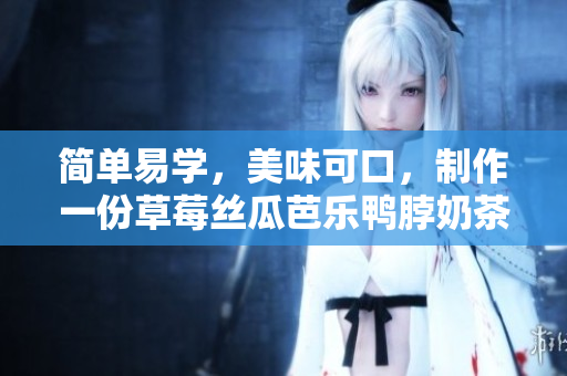 简单易学，美味可口，制作一份草莓丝瓜芭乐鸭脖奶茶！