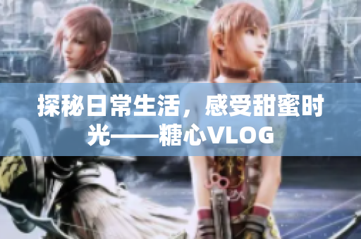 探秘日常生活，感受甜蜜时光——糖心VLOG