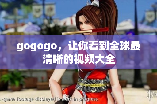 gogogo，让你看到全球最清晰的视频大全