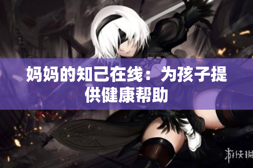 妈妈的知己在线：为孩子提供健康帮助