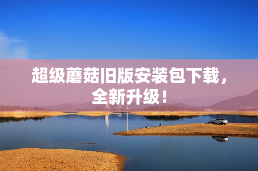 超级蘑菇旧版安装包下载，全新升级！