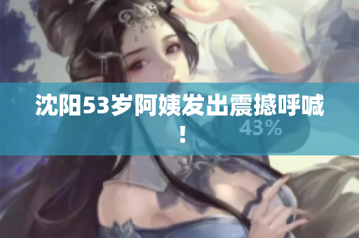 沈阳53岁阿姨发出震撼呼喊！