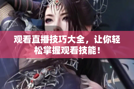 观看直播技巧大全，让你轻松掌握观看技能！