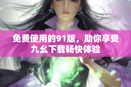 免费使用的91版，助你享受九幺下载畅快体验