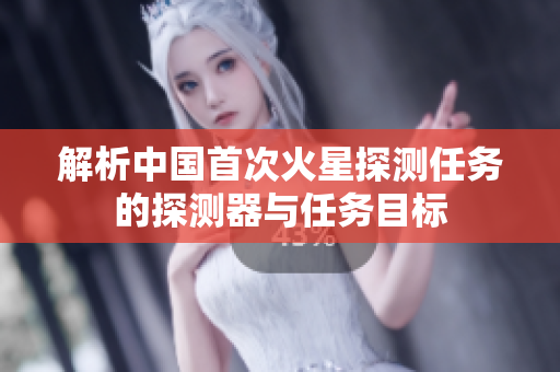 解析中国首次火星探测任务的探测器与任务目标