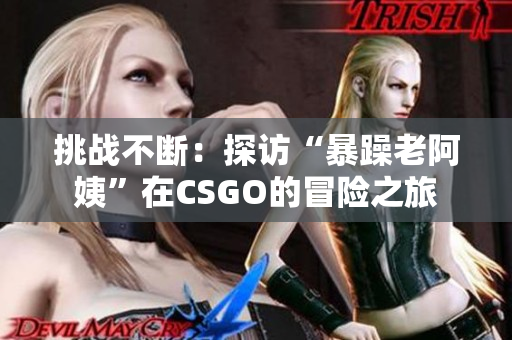 挑战不断：探访“暴躁老阿姨”在CSGO的冒险之旅