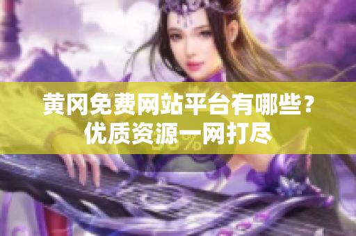 黄冈免费网站平台有哪些？优质资源一网打尽