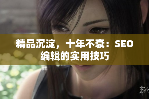 精品沉淀，十年不衰：SEO编辑的实用技巧