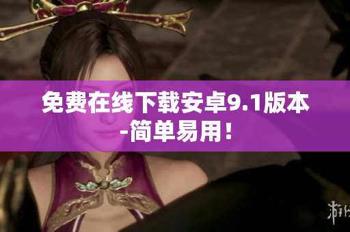 免费在线下载安卓9.1版本-简单易用！