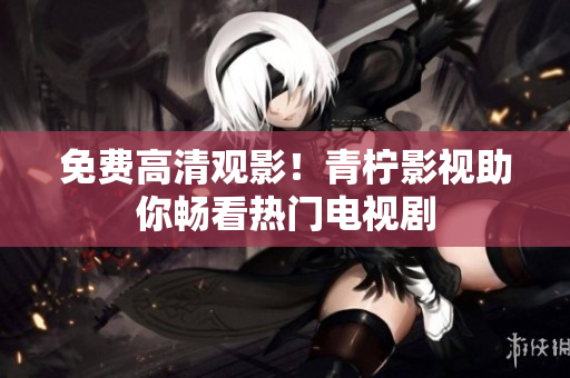 免费高清观影！青柠影视助你畅看热门电视剧
