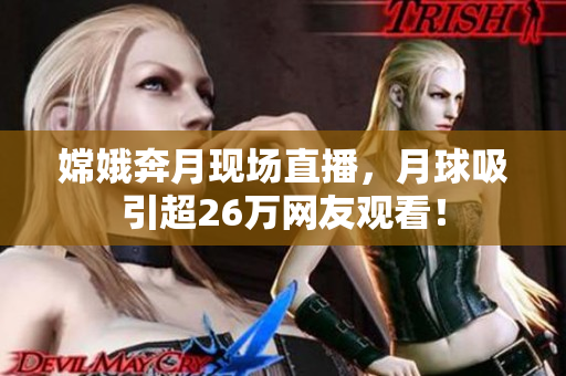 嫦娥奔月现场直播，月球吸引超26万网友观看！