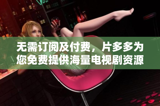 无需订阅及付费，片多多为您免费提供海量电视剧资源