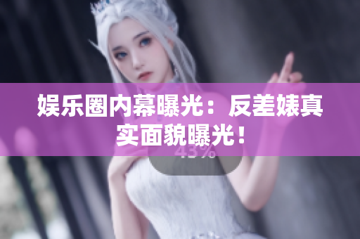 娱乐圈内幕曝光：反差婊真实面貌曝光！