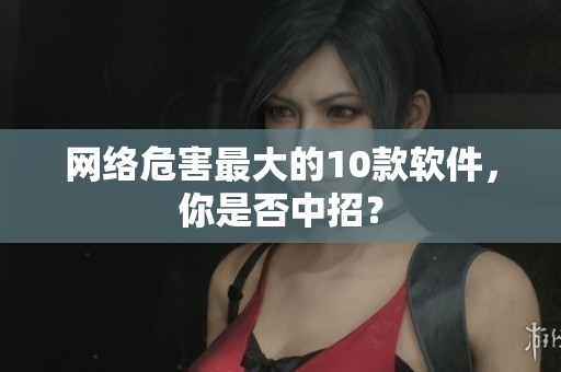 网络危害最大的10款软件，你是否中招？