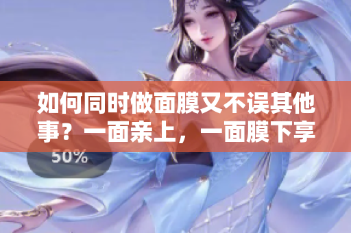 如何同时做面膜又不误其他事？一面亲上，一面膜下享重生