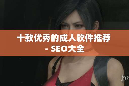 十款优秀的成人软件推荐 - SEO大全