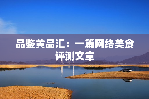 品鉴黄品汇：一篇网络美食评测文章