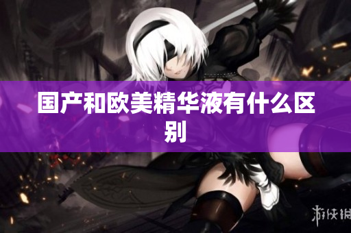 国产和欧美精华液有什么区别