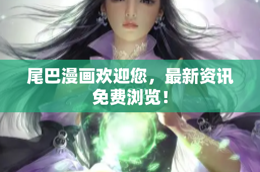 尾巴漫画欢迎您，最新资讯免费浏览！