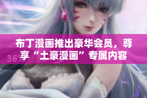 布丁漫画推出豪华会员，尊享“土豪漫画”专属内容