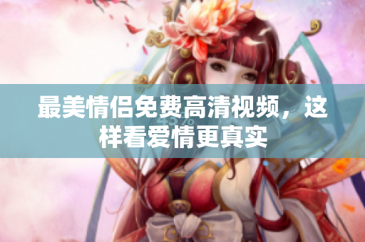 最美情侣免费高清视频，这样看爱情更真实
