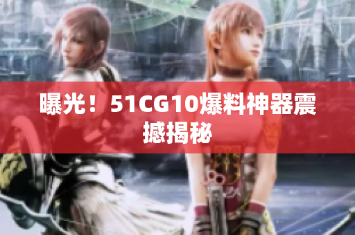 曝光！51CG10爆料神器震撼揭秘