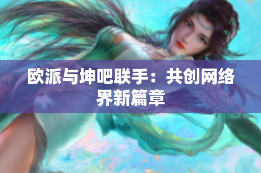 欧派与坤吧联手：共创网络界新篇章