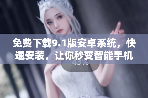 免费下载9.1版安卓系统，快速安装，让你秒变智能手机玩家