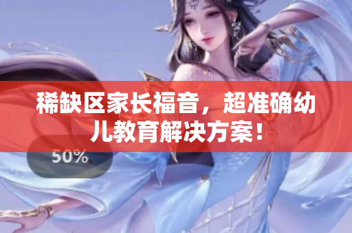 稀缺区家长福音，超准确幼儿教育解决方案！