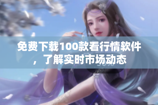 免费下载100款看行情软件，了解实时市场动态