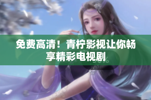 免费高清！青柠影视让你畅享精彩电视剧