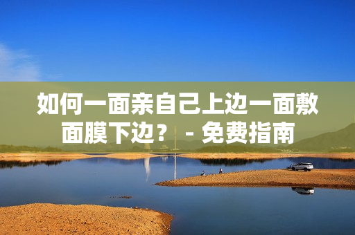 如何一面亲自己上边一面敷面膜下边？ - 免费指南