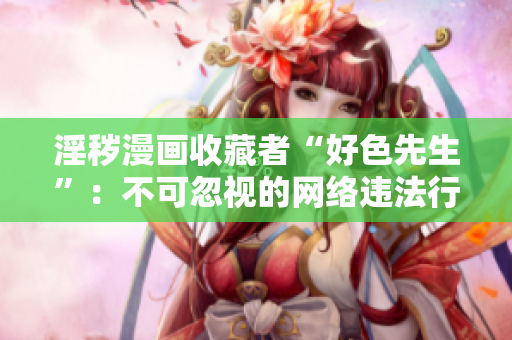 淫秽漫画收藏者“好色先生”：不可忽视的网络违法行为