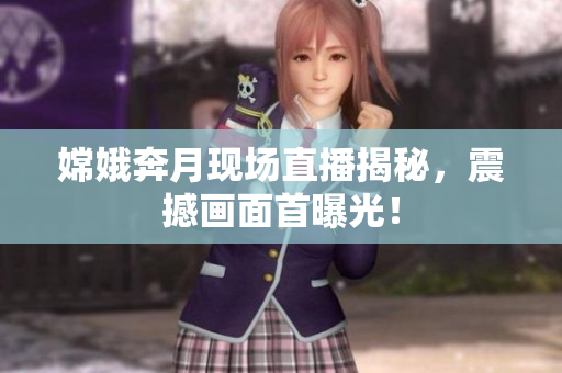 嫦娥奔月现场直播揭秘，震撼画面首曝光！