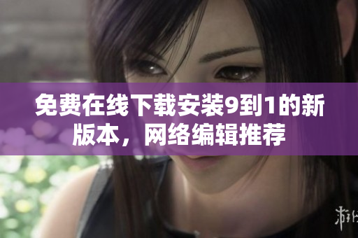 免费在线下载安装9到1的新版本，网络编辑推荐