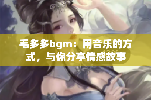 毛多多bgm：用音乐的方式，与你分享情感故事