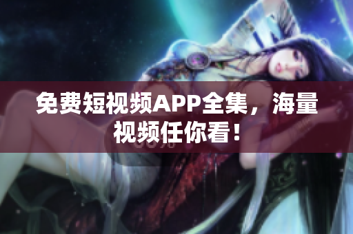 免费短视频APP全集，海量视频任你看！