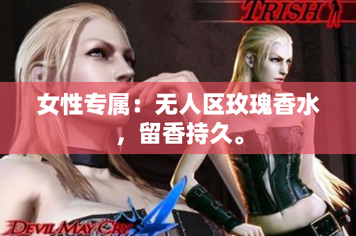 女性专属：无人区玫瑰香水，留香持久。
