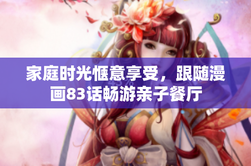 家庭时光惬意享受，跟随漫画83话畅游亲子餐厅