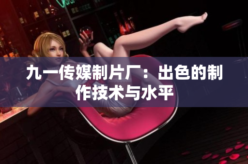 九一传媒制片厂：出色的制作技术与水平